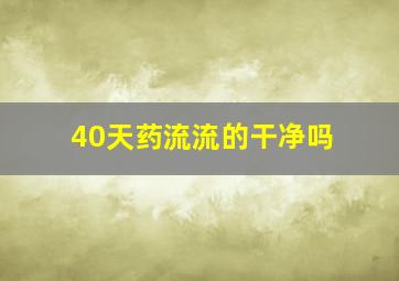 40天药流流的干净吗