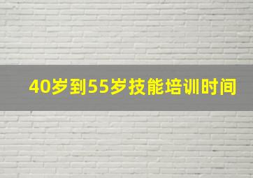 40岁到55岁技能培训时间