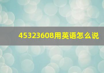 45323608用英语怎么说