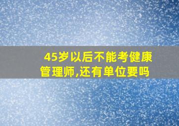 45岁以后不能考健康管理师,还有单位要吗