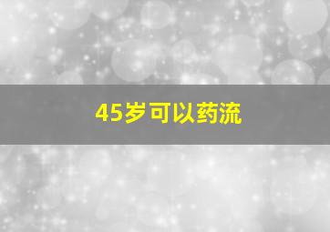 45岁可以药流