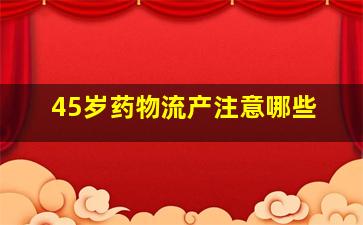 45岁药物流产注意哪些