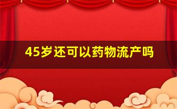 45岁还可以药物流产吗