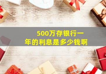 500万存银行一年的利息是多少钱啊