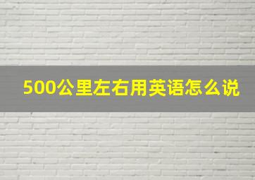 500公里左右用英语怎么说