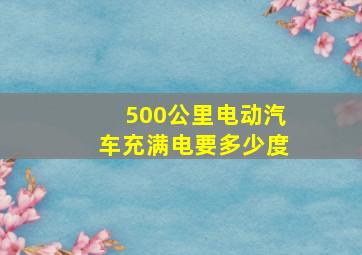 500公里电动汽车充满电要多少度