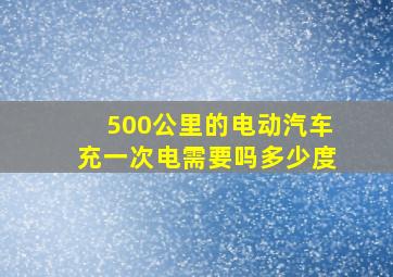 500公里的电动汽车充一次电需要吗多少度