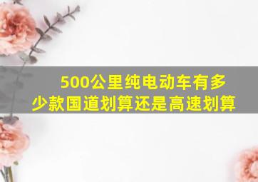 500公里纯电动车有多少款国道划算还是高速划算