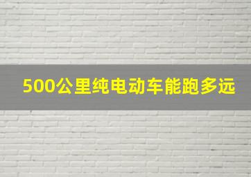 500公里纯电动车能跑多远