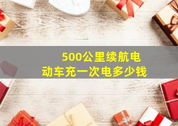 500公里续航电动车充一次电多少钱