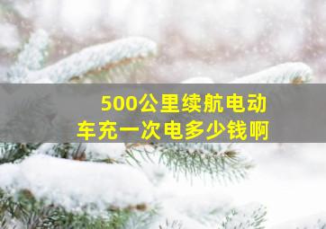 500公里续航电动车充一次电多少钱啊