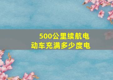 500公里续航电动车充满多少度电