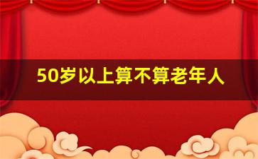 50岁以上算不算老年人