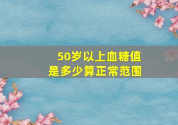 50岁以上血糖值是多少算正常范围