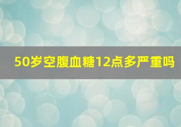 50岁空腹血糖12点多严重吗