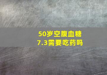 50岁空腹血糖7.3需要吃药吗