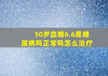 50岁血糖6.6是糖尿病吗正常吗怎么治疗