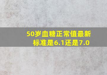 50岁血糖正常值最新标准是6.1还是7.0