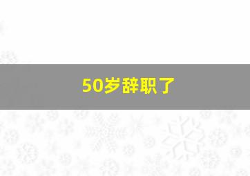 50岁辞职了