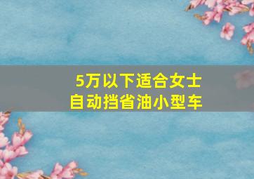 5万以下适合女士自动挡省油小型车