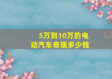 5万到10万的电动汽车奇瑞多少钱