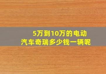 5万到10万的电动汽车奇瑞多少钱一辆呢