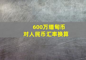 600万缅甸币对人民币汇率换算