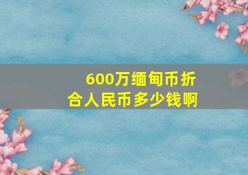 600万缅甸币折合人民币多少钱啊