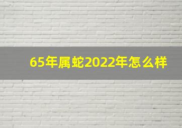 65年属蛇2022年怎么样