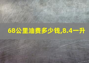 68公里油费多少钱,8.4一升