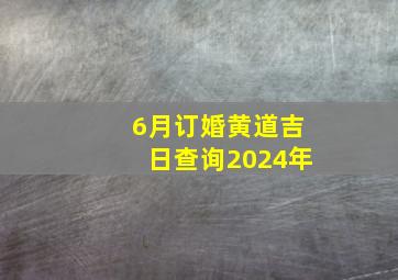 6月订婚黄道吉日查询2024年