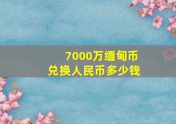 7000万缅甸币兑换人民币多少钱