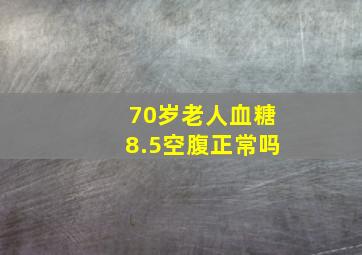 70岁老人血糖8.5空腹正常吗