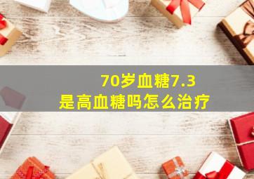 70岁血糖7.3是高血糖吗怎么治疗