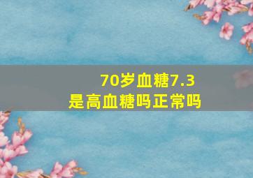 70岁血糖7.3是高血糖吗正常吗