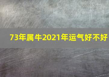 73年属牛2021年运气好不好