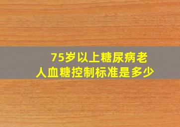 75岁以上糖尿病老人血糖控制标准是多少