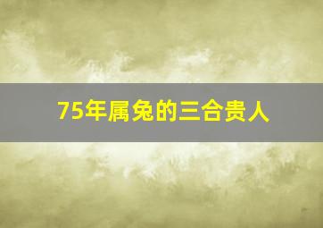 75年属兔的三合贵人