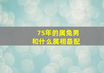 75年的属兔男和什么属相最配