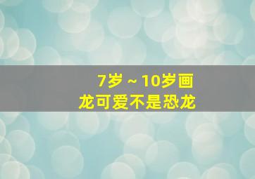 7岁～10岁画龙可爱不是恐龙