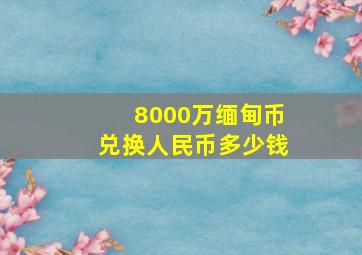 8000万缅甸币兑换人民币多少钱