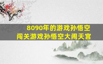 8090年的游戏孙悟空闯关游戏孙悟空大闹天宫