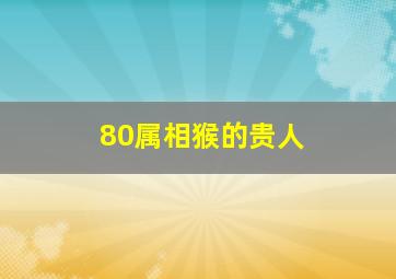 80属相猴的贵人