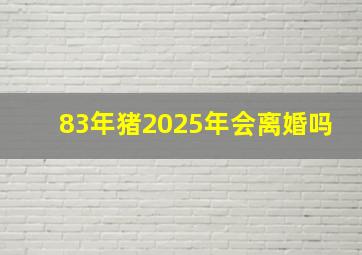 83年猪2025年会离婚吗