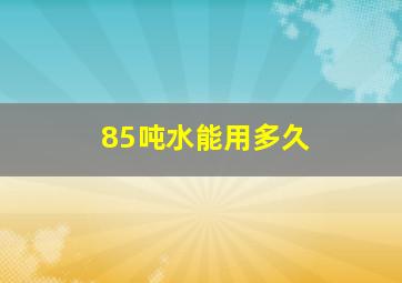 85吨水能用多久