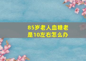 85岁老人血糖老是10左右怎么办