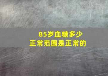 85岁血糖多少正常范围是正常的