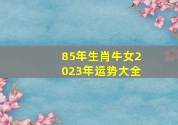 85年生肖牛女2023年运势大全