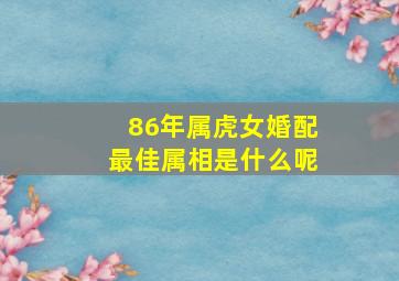 86年属虎女婚配最佳属相是什么呢