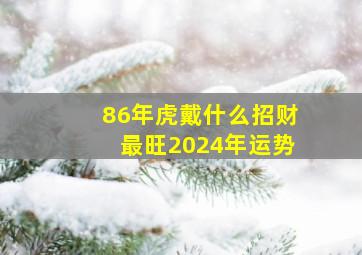 86年虎戴什么招财最旺2024年运势